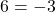 6 = -3